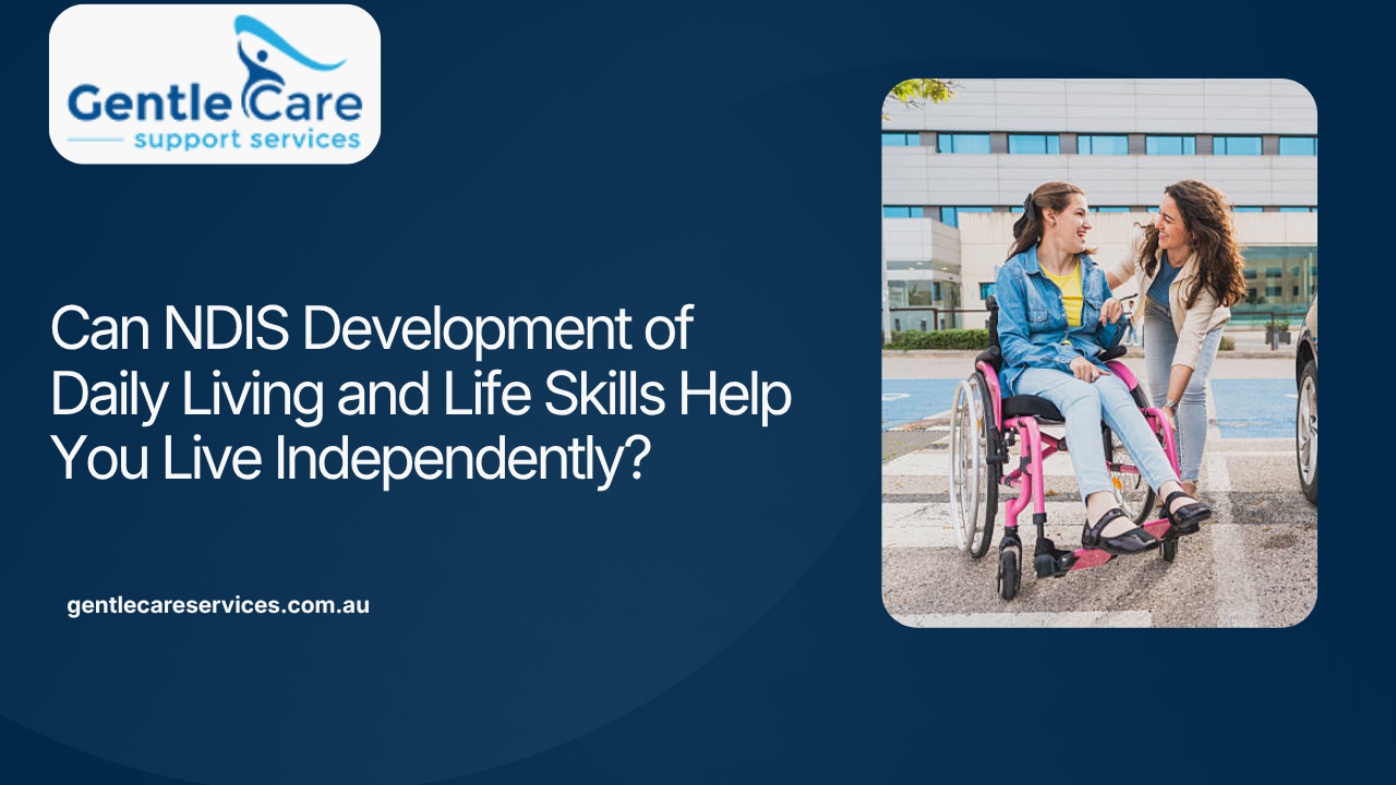 Gentle Care | Can NDIS Development of Daily Living and Life Skills Help You Live Independently?