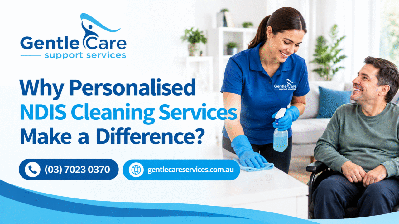 Gentle Care | Why Personalised NDIS Cleaning Services Make a Difference?